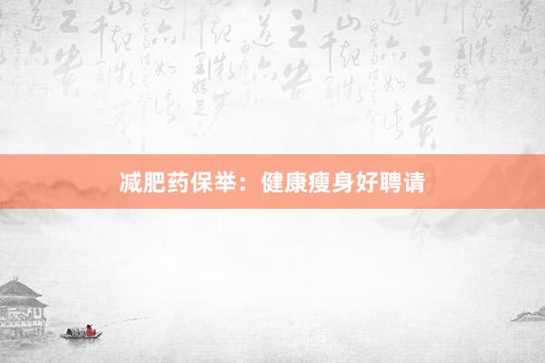 减肥药保举:健康瘦身好聘请